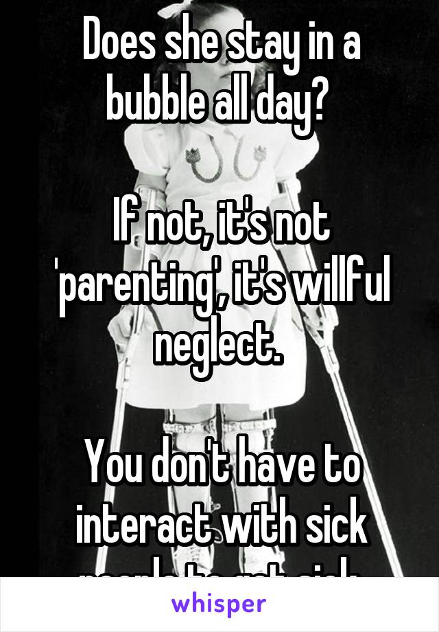 Does she stay in a bubble all day? 

If not, it's not 'parenting', it's willful neglect. 

You don't have to interact with sick people to get sick.