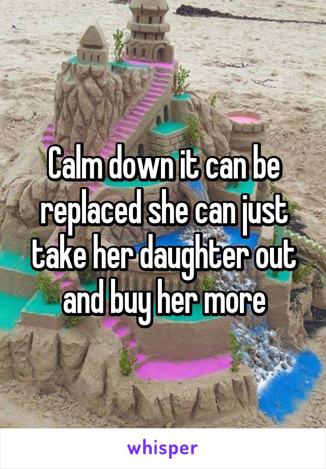 Calm down it can be replaced she can just take her daughter out and buy her more