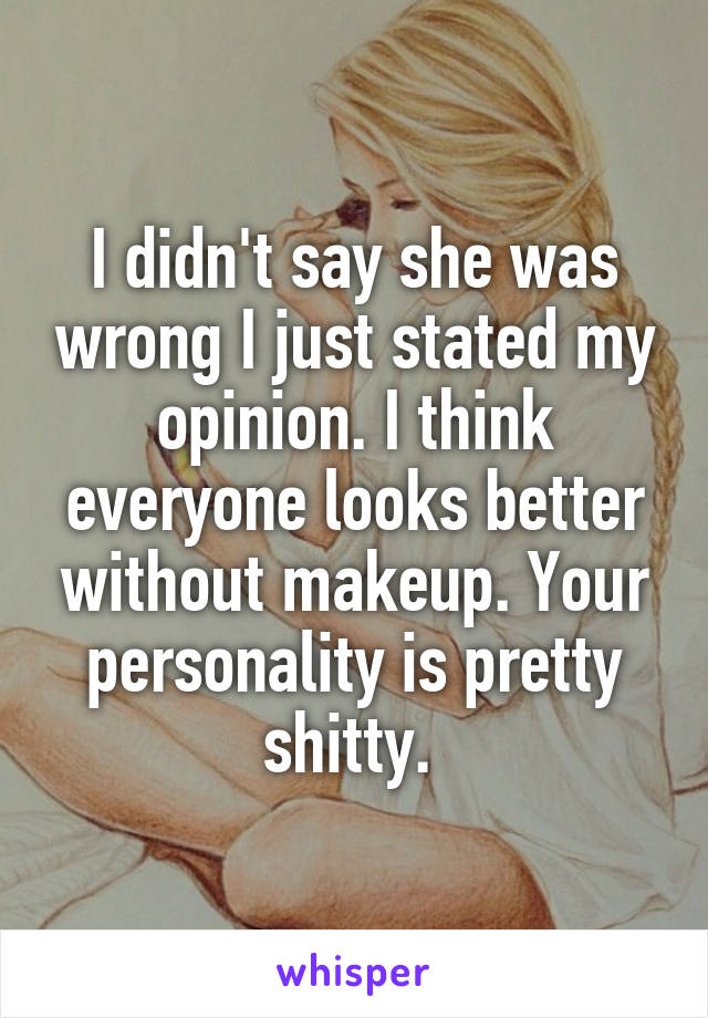 I didn't say she was wrong I just stated my opinion. I think everyone looks better without makeup. Your personality is pretty shitty. 