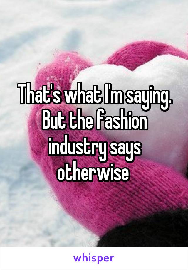 That's what I'm saying. But the fashion industry says otherwise 