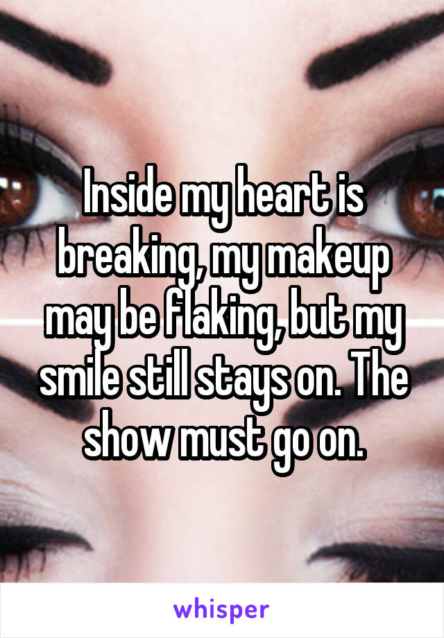 Inside my heart is breaking, my makeup may be flaking, but my smile still stays on. The show must go on.