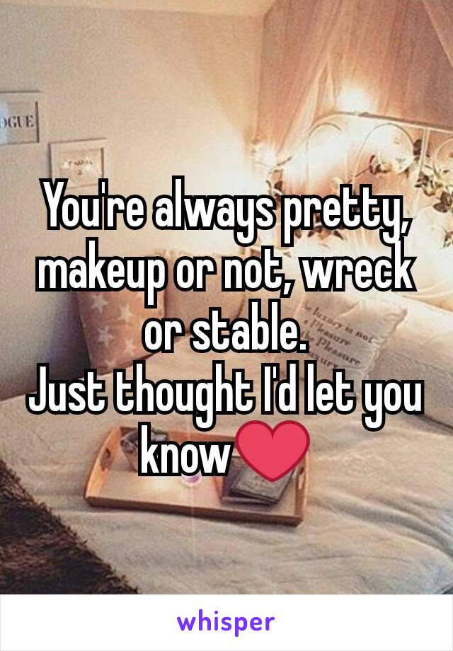 You're always pretty, makeup or not, wreck or stable.
Just thought I'd let you know❤