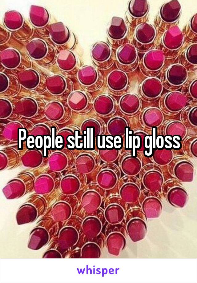 People still use lip gloss