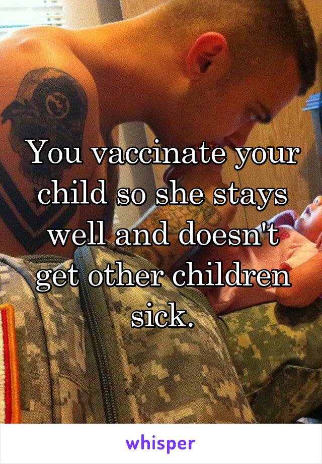 You vaccinate your child so she stays well and doesn't get other children sick.