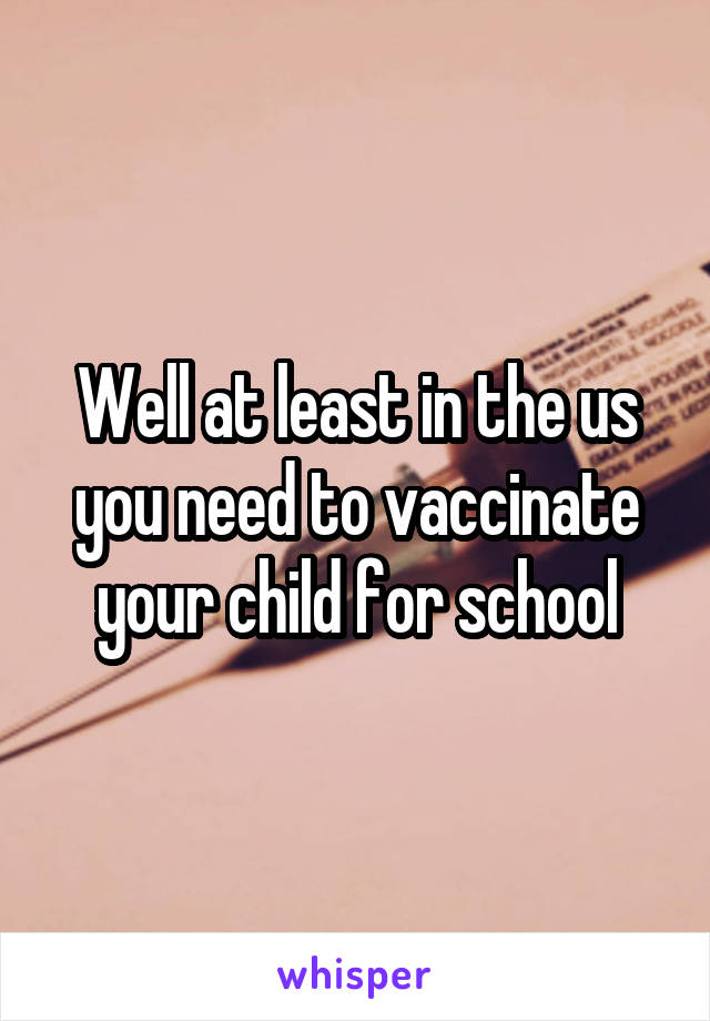 Well at least in the us you need to vaccinate your child for school