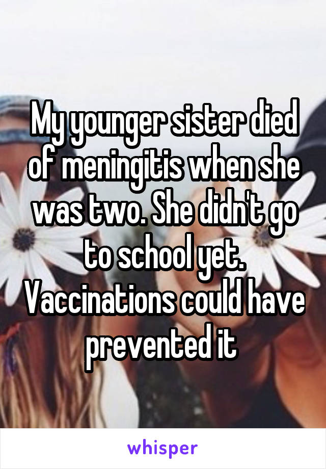 My younger sister died of meningitis when she was two. She didn't go to school yet. Vaccinations could have prevented it 