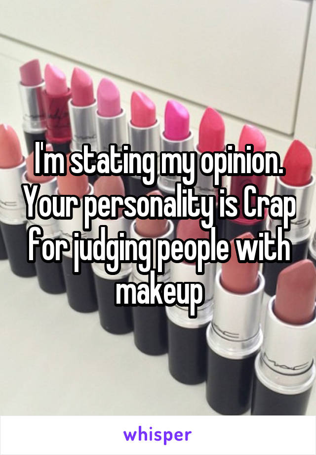 I'm stating my opinion. Your personality is Crap for judging people with makeup