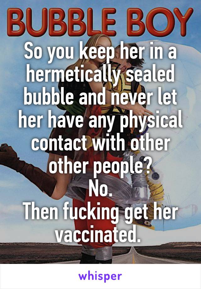 So you keep her in a hermetically sealed bubble and never let her have any physical contact with other other people?
No.
Then fucking get her vaccinated. 