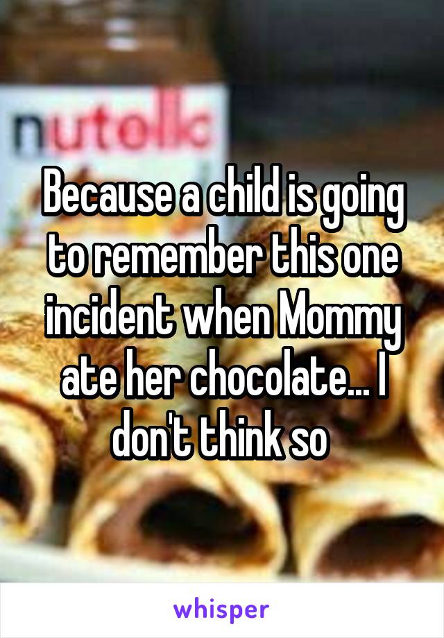 Because a child is going to remember this one incident when Mommy ate her chocolate... I don't think so 