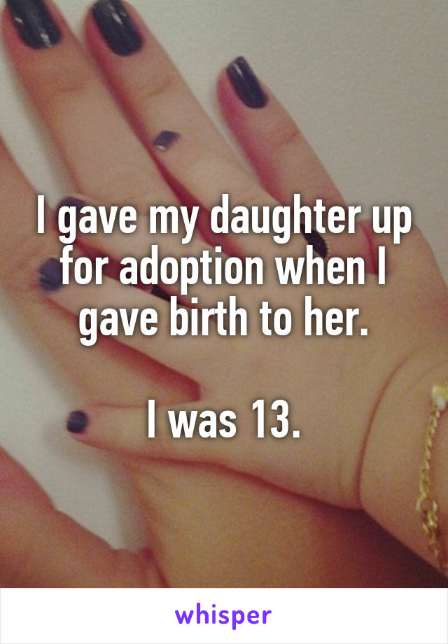 I gave my daughter up for adoption when I gave birth to her.

I was 13.