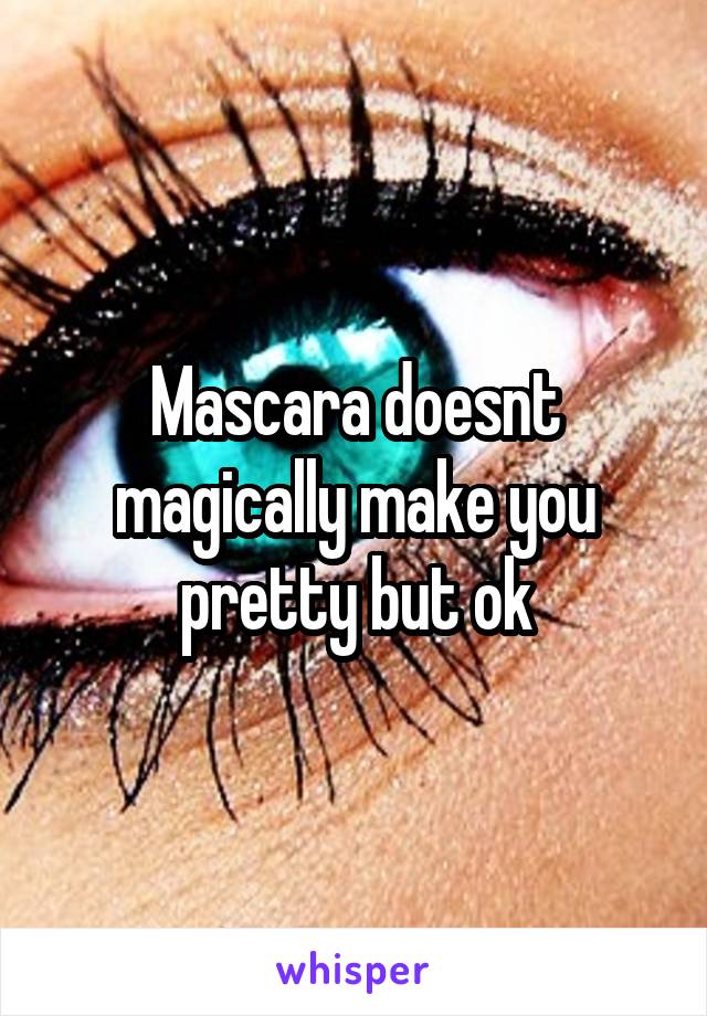 Mascara doesnt magically make you pretty but ok