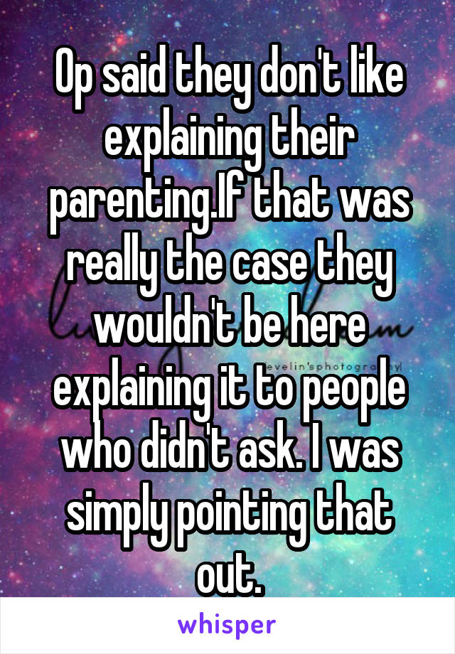 Op said they don't like explaining their parenting.If that was really the case they wouldn't be here explaining it to people who didn't ask. I was simply pointing that out.