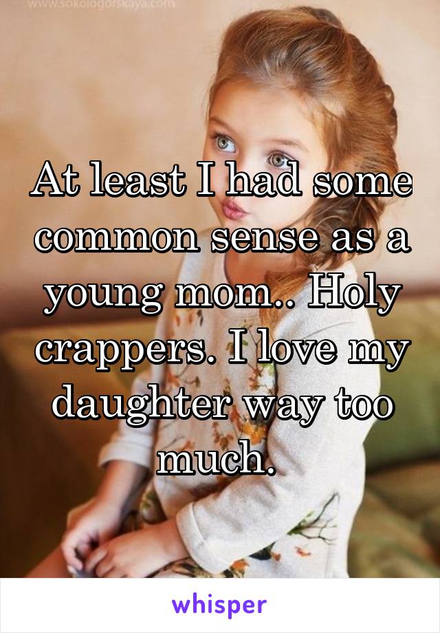 At least I had some common sense as a young mom.. Holy crappers. I love my daughter way too much. 