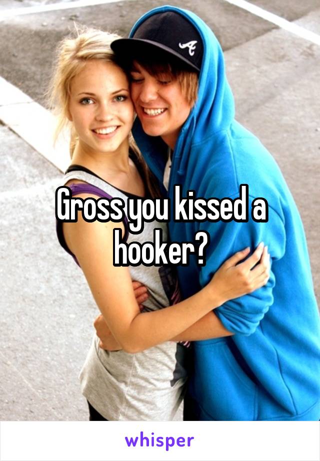 Gross you kissed a hooker?
