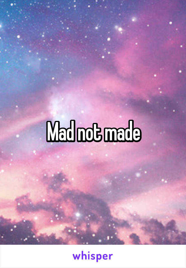 Mad not made