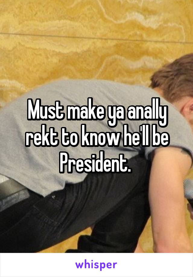 Must make ya anally rekt to know he'll be President. 