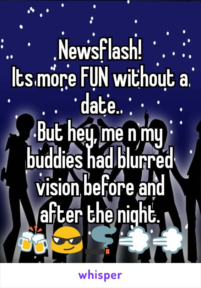 Newsflash!
Its more FUN without a date.
But hey, me n my buddies had blurred vision before and after the night.
🍻😎🚬💨💨