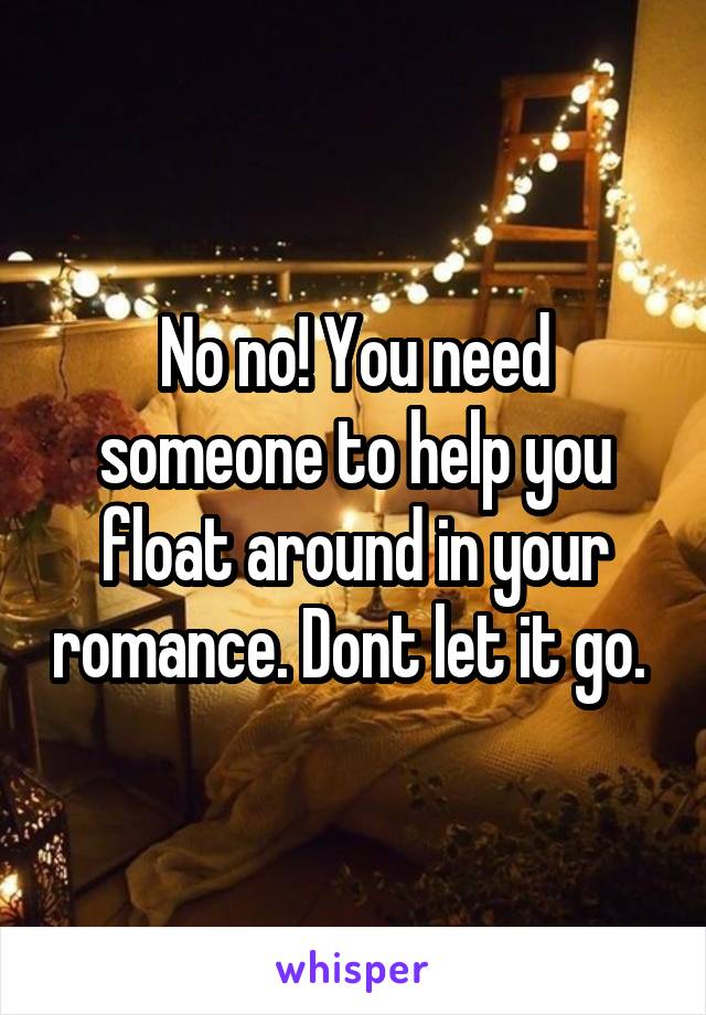 No no! You need someone to help you float around in your romance. Dont let it go. 