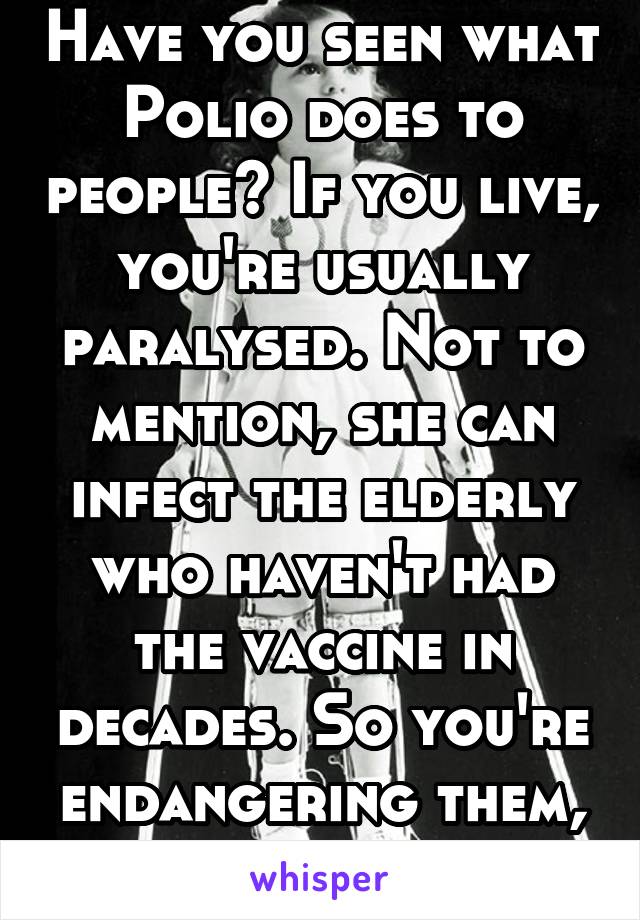 Have you seen what Polio does to people? If you live, you're usually paralysed. Not to mention, she can infect the elderly who haven't had the vaccine in decades. So you're endangering them, not fair.