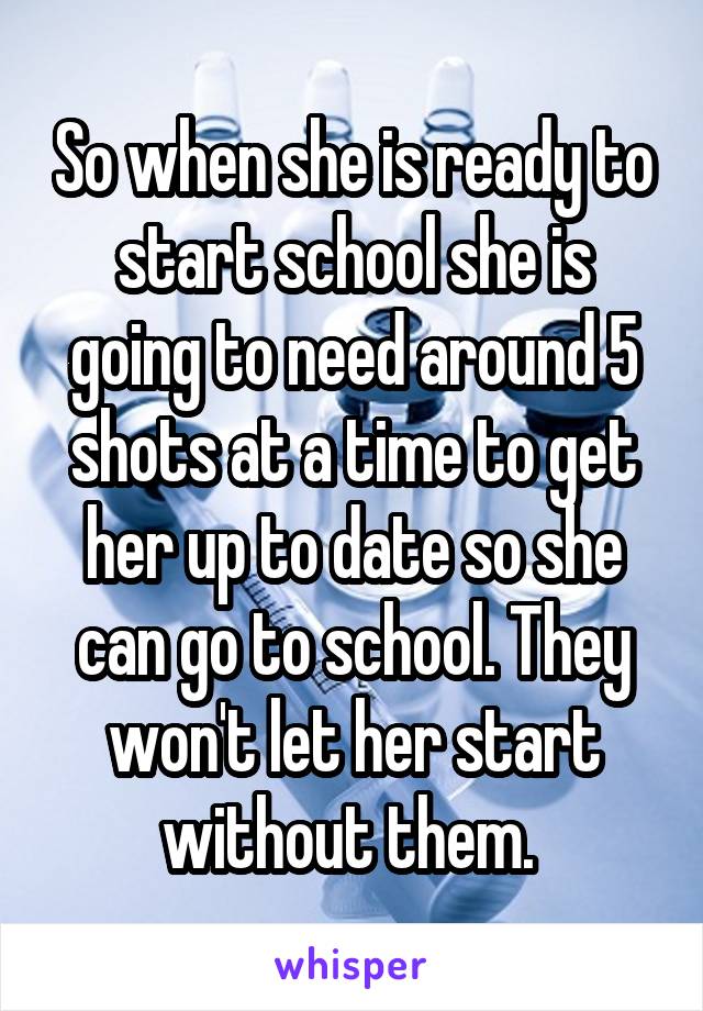 So when she is ready to start school she is going to need around 5 shots at a time to get her up to date so she can go to school. They won't let her start without them. 