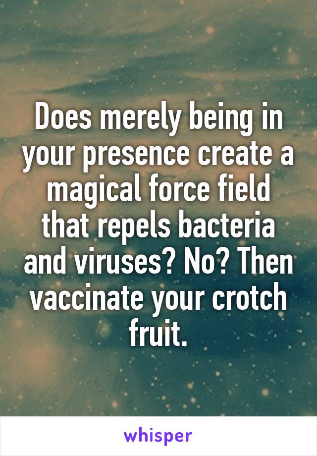 Does merely being in your presence create a magical force field that repels bacteria and viruses? No? Then vaccinate your crotch fruit.