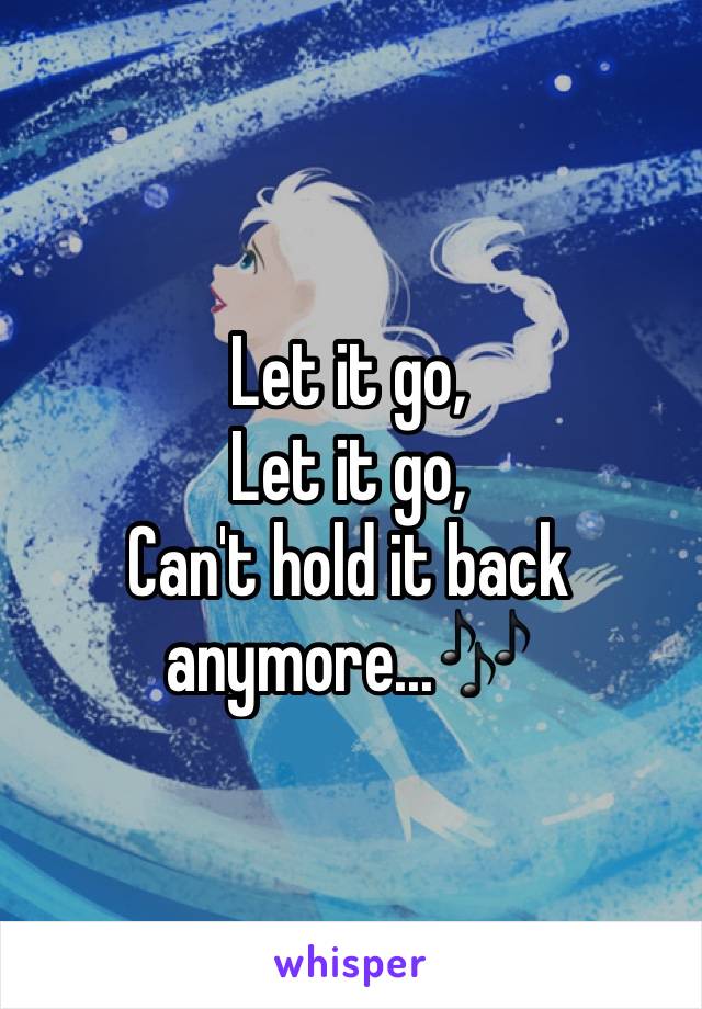 Let it go, 
Let it go, 
Can't hold it back anymore...🎶