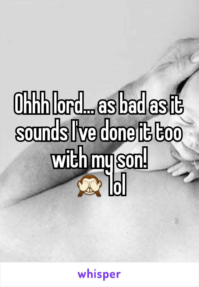 Ohhh lord... as bad as it sounds I've done it too with my son!
🙈 lol