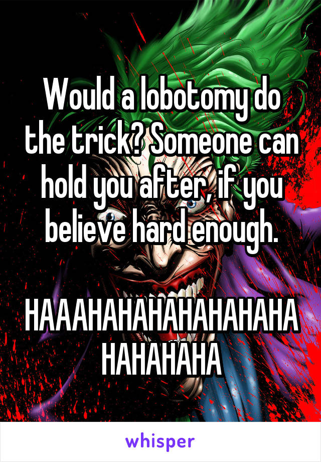 Would a lobotomy do the trick? Someone can hold you after, if you believe hard enough.

HAAAHAHAHAHAHAHAHAHAHAHAHA