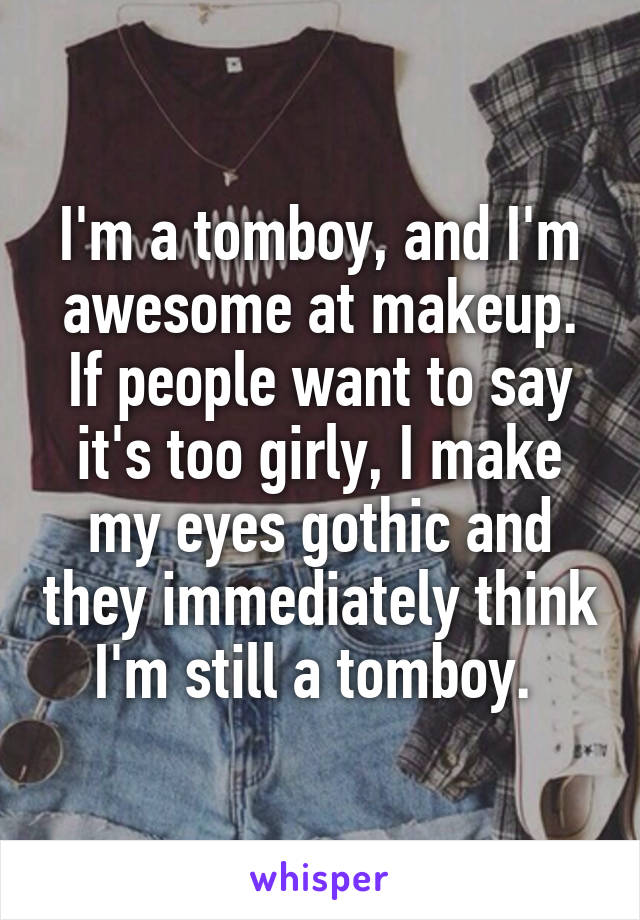 I'm a tomboy, and I'm awesome at makeup. If people want to say it's too girly, I make my eyes gothic and they immediately think I'm still a tomboy. 