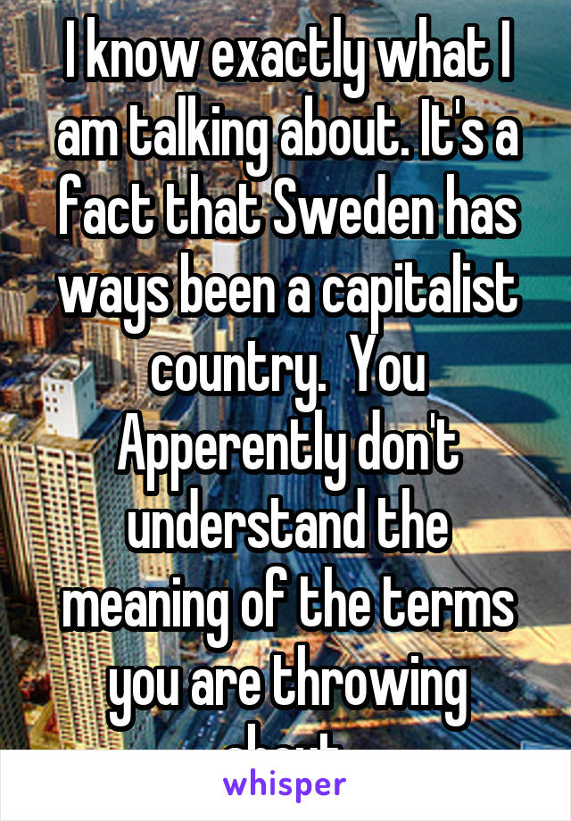 I know exactly what I am talking about. It's a fact that Sweden has ways been a capitalist country.  You Apperently don't understand the meaning of the terms you are throwing about.