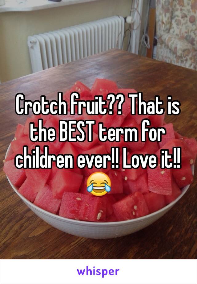 Crotch fruit?? That is the BEST term for children ever!! Love it!! 😂