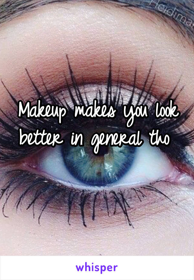 Makeup makes you look better in general tho 
