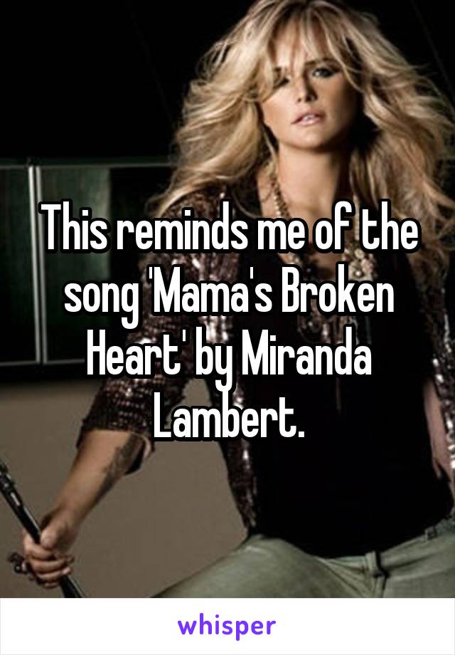 This reminds me of the song 'Mama's Broken Heart' by Miranda Lambert.