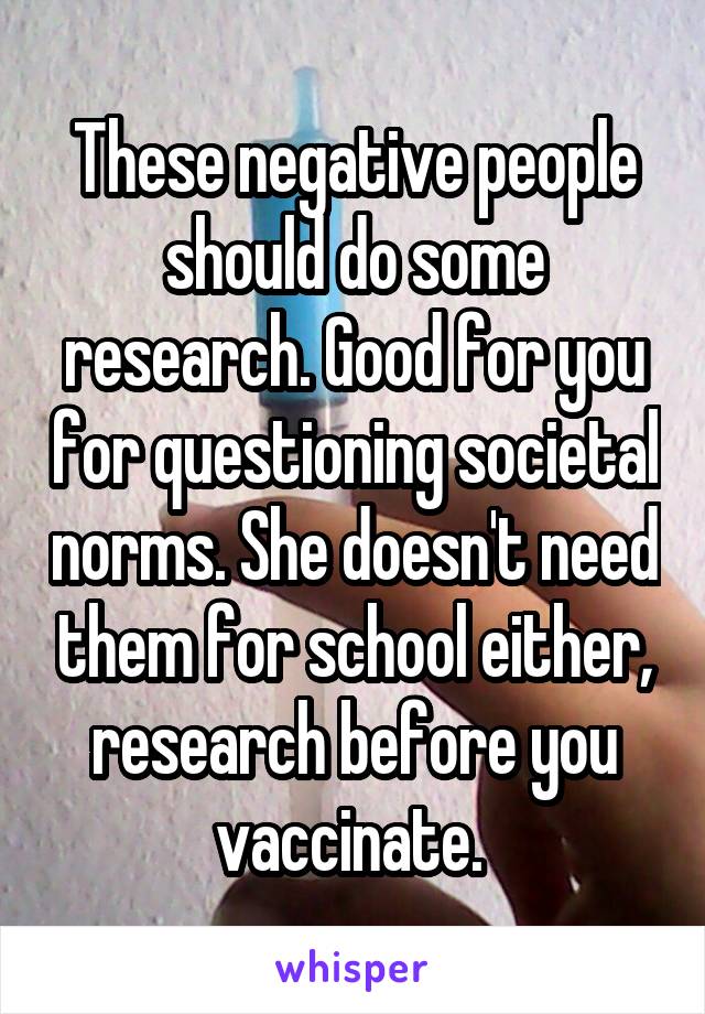 These negative people should do some research. Good for you for questioning societal norms. She doesn't need them for school either, research before you vaccinate. 