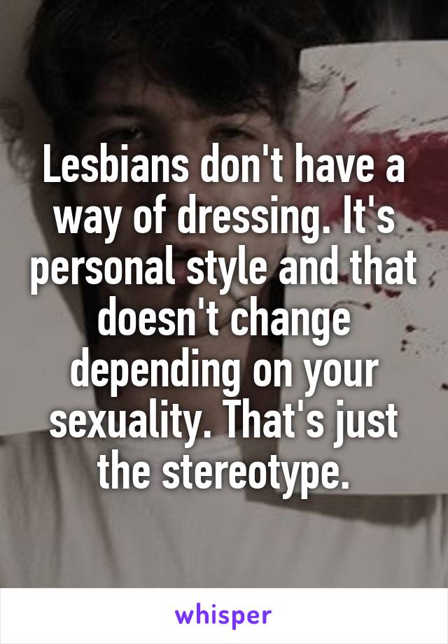 Lesbians don't have a way of dressing. It's personal style and that doesn't change depending on your sexuality. That's just the stereotype.