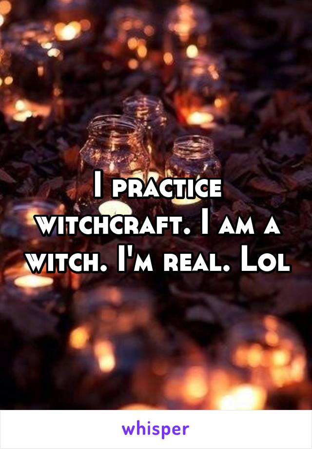 I practice witchcraft. I am a witch. I'm real. Lol