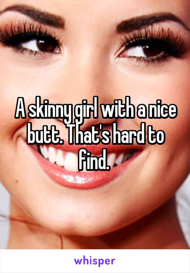 A skinny girl with a nice butt. That's hard to find. 