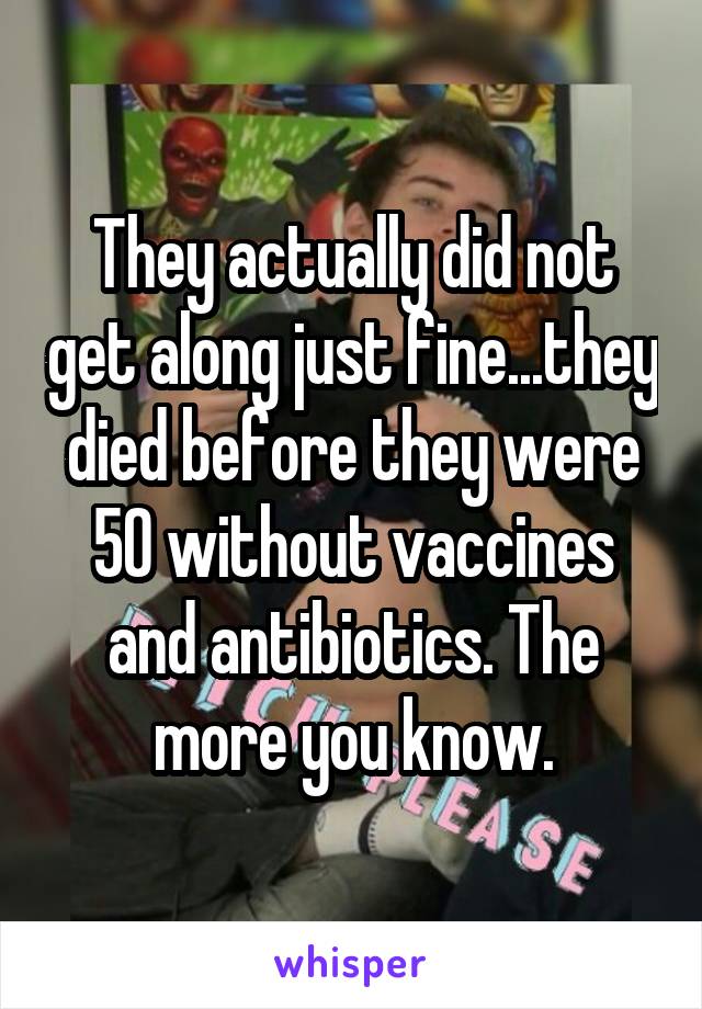 They actually did not get along just fine...they died before they were 50 without vaccines and antibiotics. The more you know.