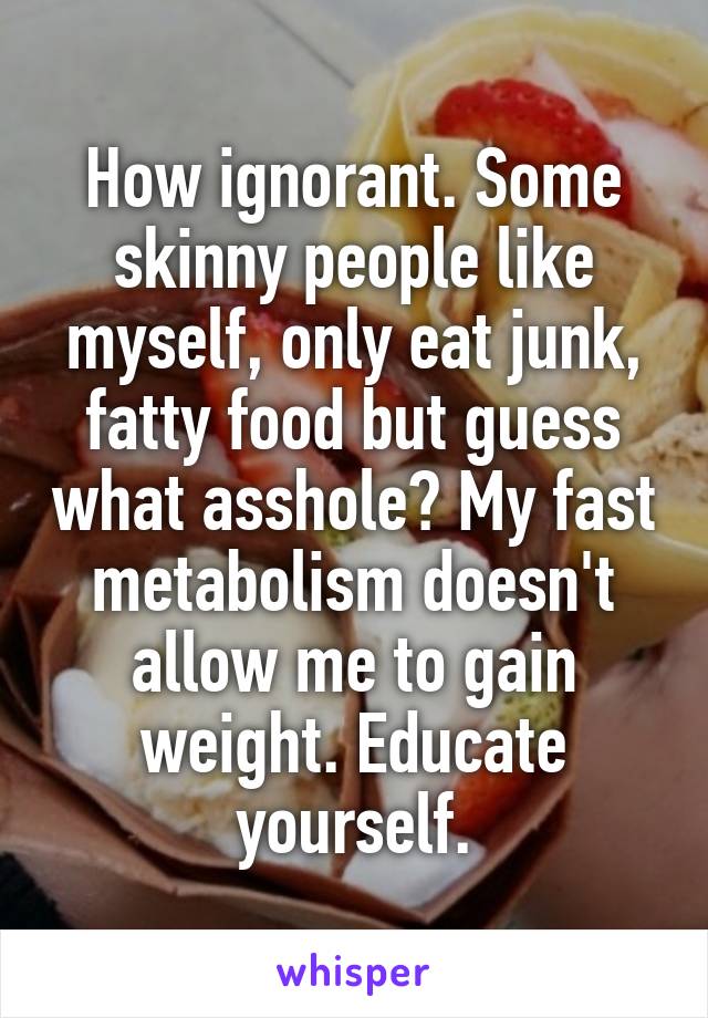 How ignorant. Some skinny people like myself, only eat junk, fatty food but guess what asshole? My fast metabolism doesn't allow me to gain weight. Educate yourself.