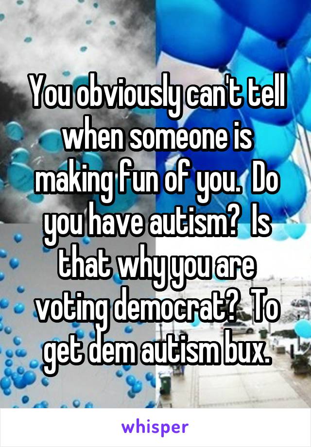 You obviously can't tell when someone is making fun of you.  Do you have autism?  Is that why you are voting democrat?  To get dem autism bux.