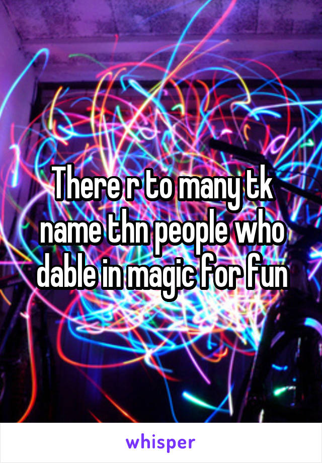 There r to many tk name thn people who dable in magic for fun