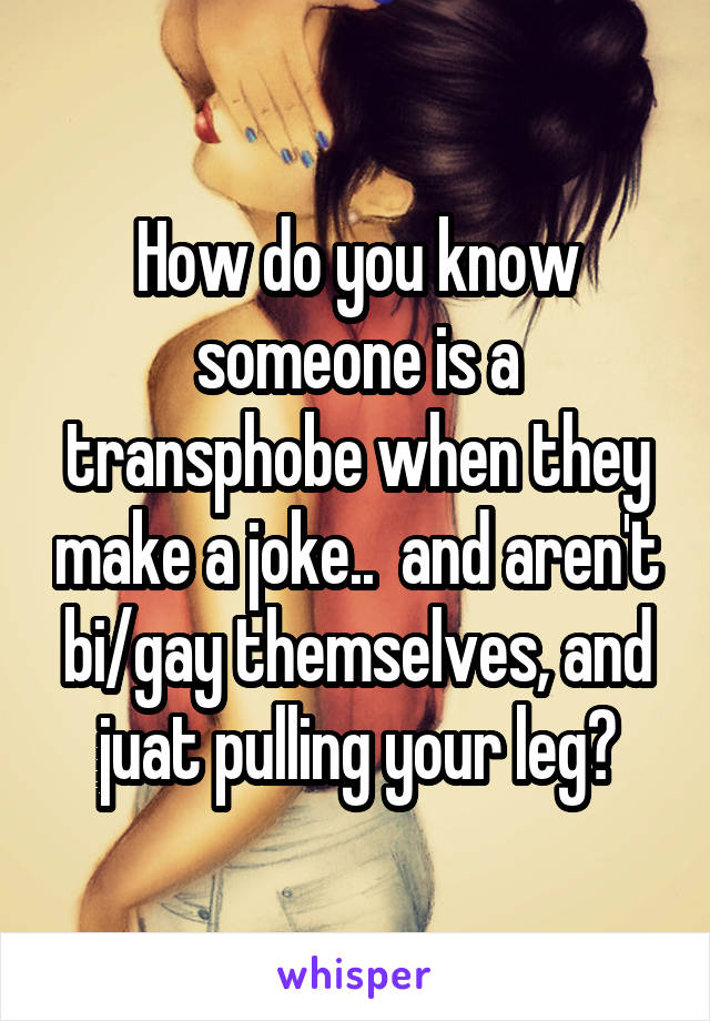 How do you know someone is a transphobe when they make a joke..  and aren't bi/gay themselves, and juat pulling your leg?