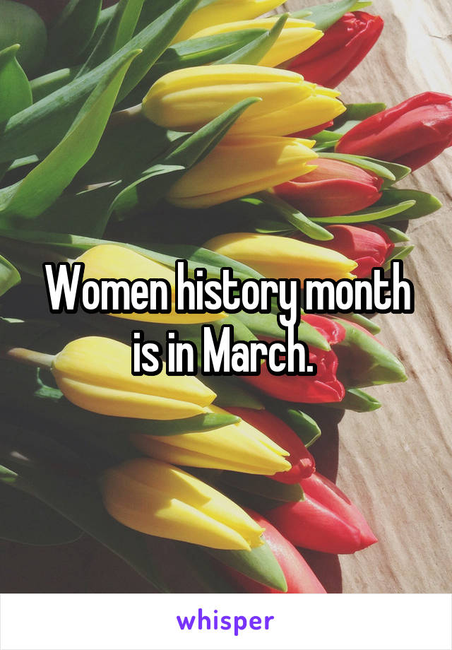 Women history month is in March. 