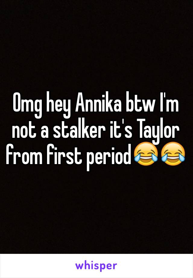 Omg hey Annika btw I'm not a stalker it's Taylor from first period😂😂