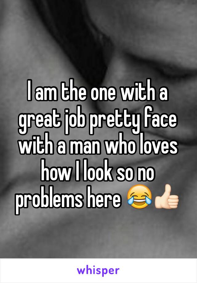 I am the one with a great job pretty face with a man who loves how I look so no problems here 😂👍🏻