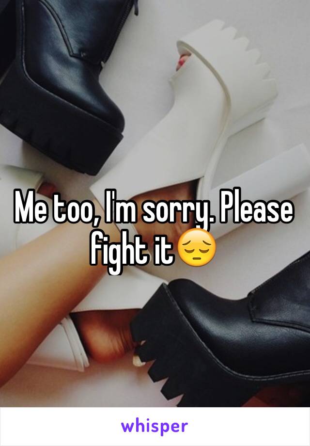 Me too, I'm sorry. Please fight it😔