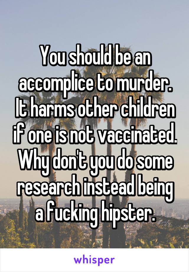 You should be an accomplice to murder. It harms other children if one is not vaccinated. Why don't you do some research instead being a fucking hipster.