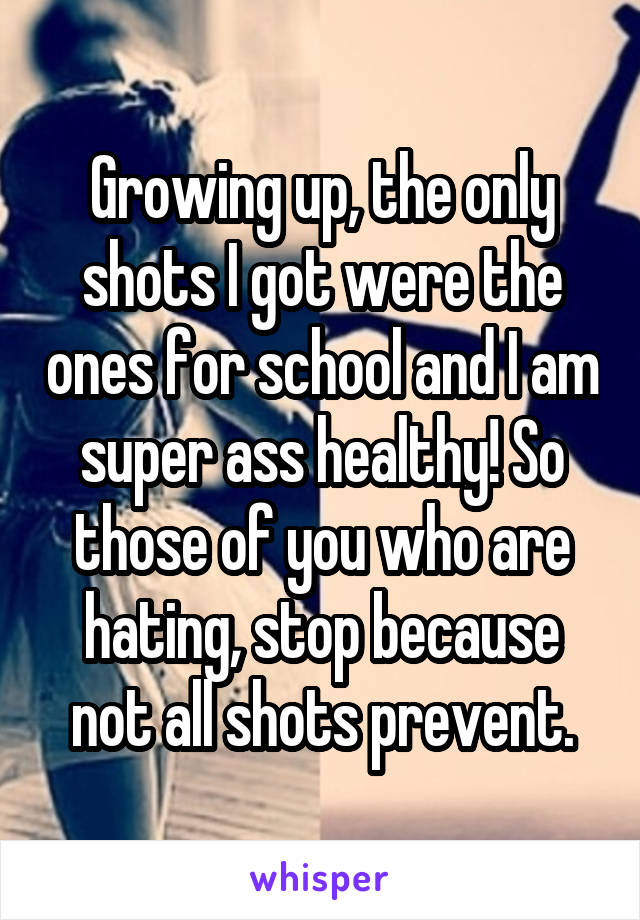 Growing up, the only shots I got were the ones for school and I am super ass healthy! So those of you who are hating, stop because not all shots prevent.