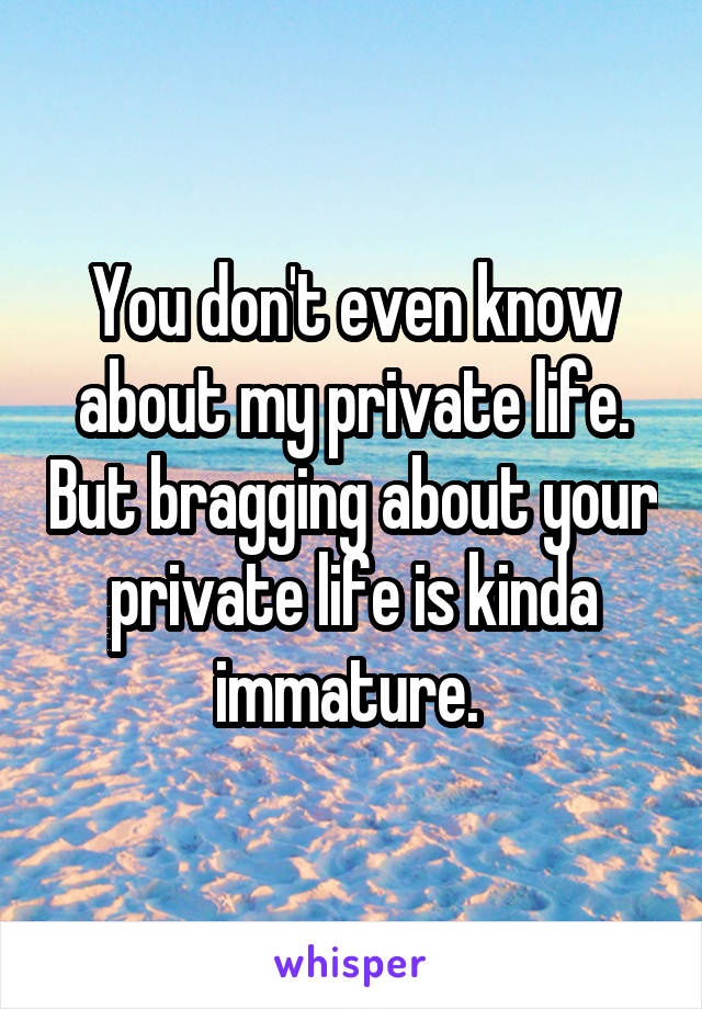 You don't even know about my private life. But bragging about your private life is kinda immature. 