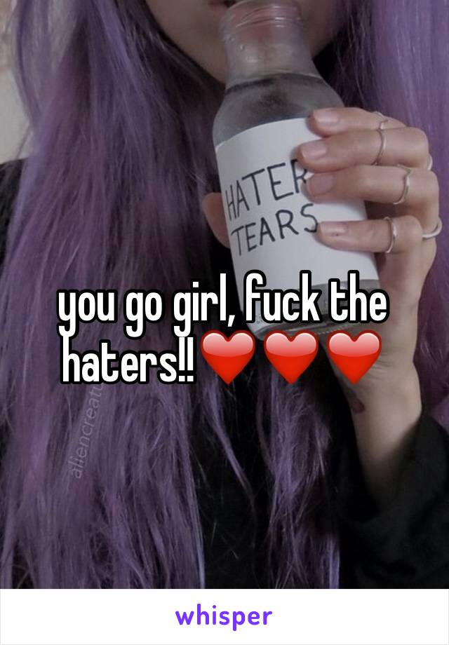 you go girl, fuck the haters!!❤️❤️❤️